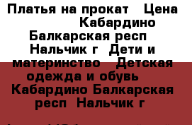 Платья на прокат › Цена ­ 1 000 - Кабардино-Балкарская респ., Нальчик г. Дети и материнство » Детская одежда и обувь   . Кабардино-Балкарская респ.,Нальчик г.